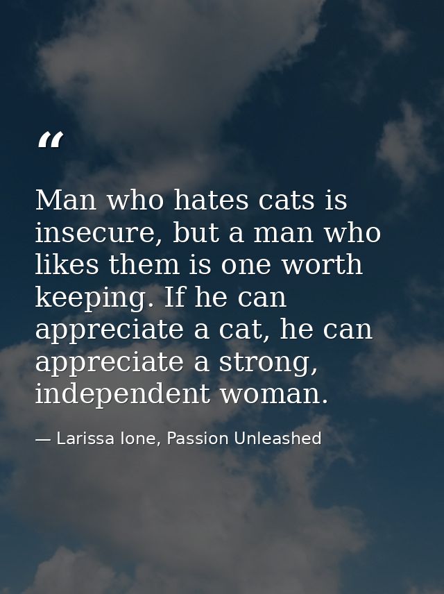 Man who hates cats is insecure, but a man who likes them is one worth keeping. If he can appreciate a cat, he can apprec — Larissa Ione, Passion Unleashed
