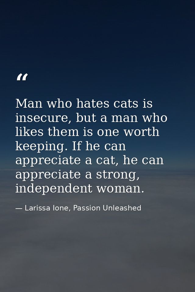 Man who hates cats is insecure, but a man who likes them is one worth keeping. If he can appreciate a cat, he can apprec — Larissa Ione, Passion Unleashed
