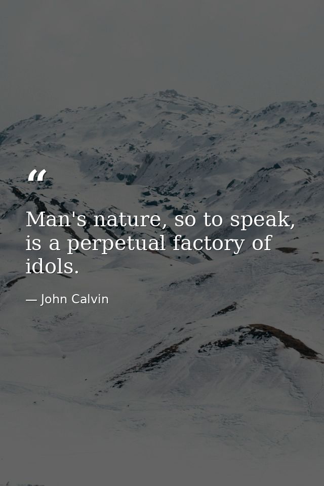 Man's nature, so to speak, is a perpetual factory of idols. — John Calvin