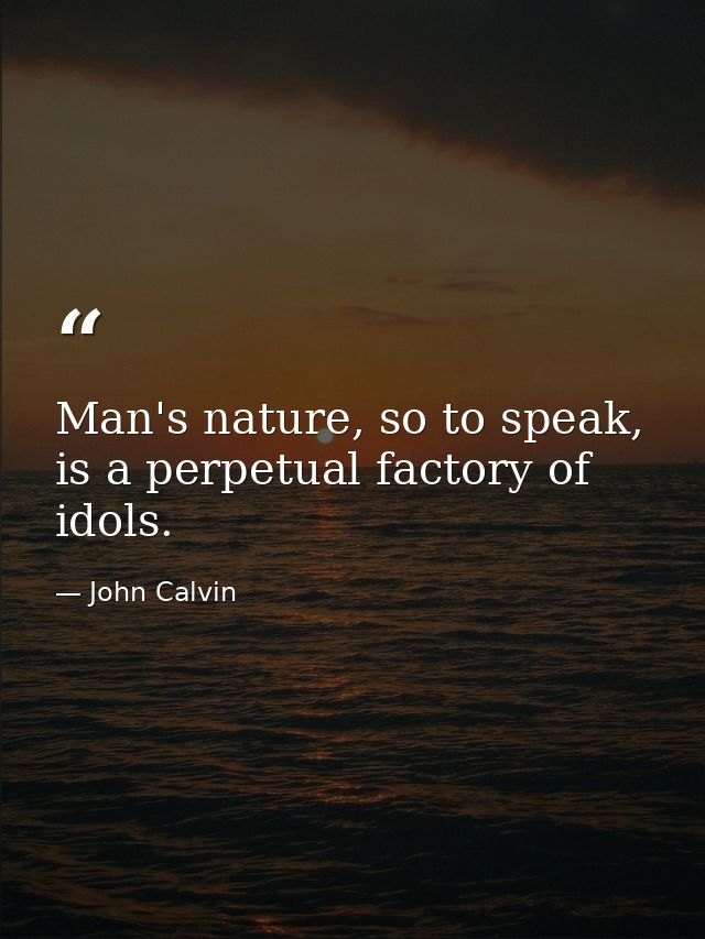 Man's nature, so to speak, is a perpetual factory of idols. — John Calvin