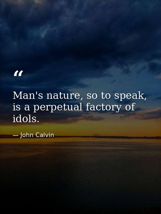 Man's nature, so to speak, is a perpetual factory of idols. — John Calvin