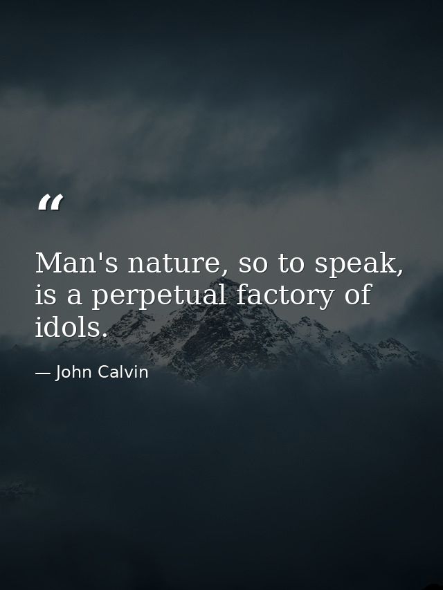 Man's nature, so to speak, is a perpetual factory of idols. — John Calvin