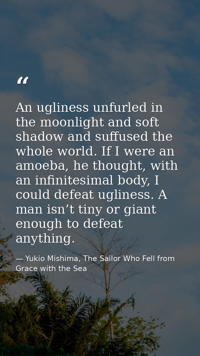 An ugliness unfurled in the moonlight and soft shadow and suffused the whole world. If I were an amoeba, he thought, wit — Yukio Mishima, The Sailor Who Fell from Grace with the Sea