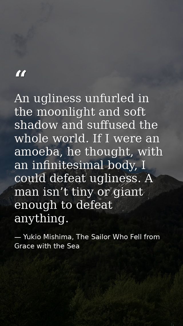 An ugliness unfurled in the moonlight and soft shadow and suffused the whole world. If I were an amoeba, he thought, wit — Yukio Mishima, The Sailor Who Fell from Grace with the Sea