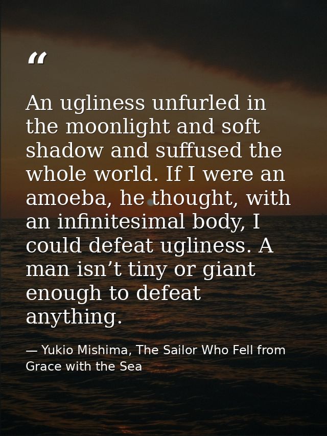 An ugliness unfurled in the moonlight and soft shadow and suffused the whole world. If I were an amoeba, he thought, wit — Yukio Mishima, The Sailor Who Fell from Grace with the Sea