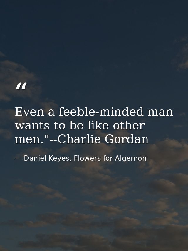 Even a feeble-minded man wants to be like other men."--Charlie Gordan — Daniel Keyes, Flowers for Algernon