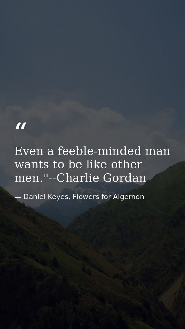 Even a feeble-minded man wants to be like other men."--Charlie Gordan — Daniel Keyes, Flowers for Algernon