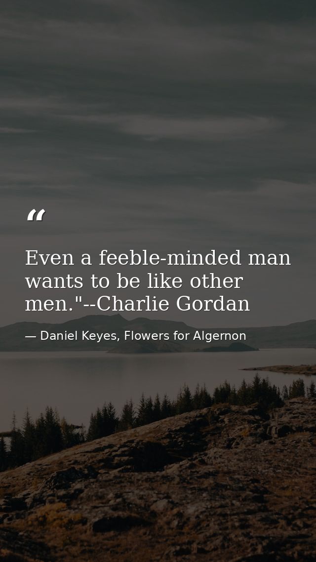 Even a feeble-minded man wants to be like other men."--Charlie Gordan — Daniel Keyes, Flowers for Algernon