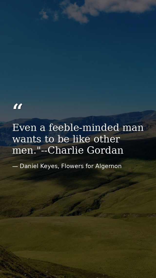 Even a feeble-minded man wants to be like other men."--Charlie Gordan — Daniel Keyes, Flowers for Algernon