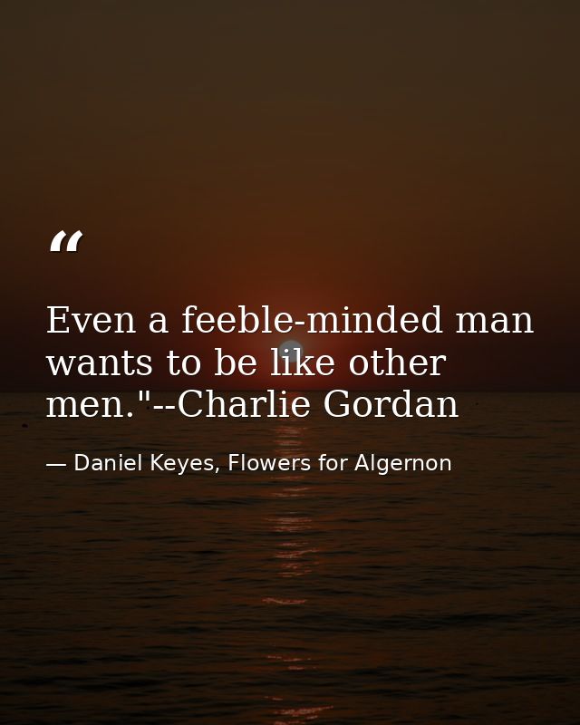 Even a feeble-minded man wants to be like other men."--Charlie Gordan — Daniel Keyes, Flowers for Algernon
