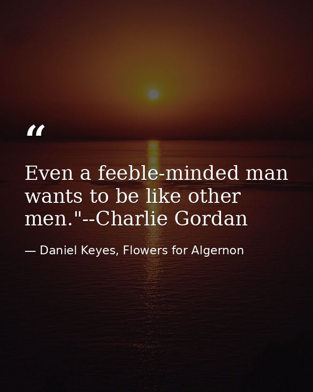 Even a feeble-minded man wants to be like other men."--Charlie Gordan — Daniel Keyes, Flowers for Algernon