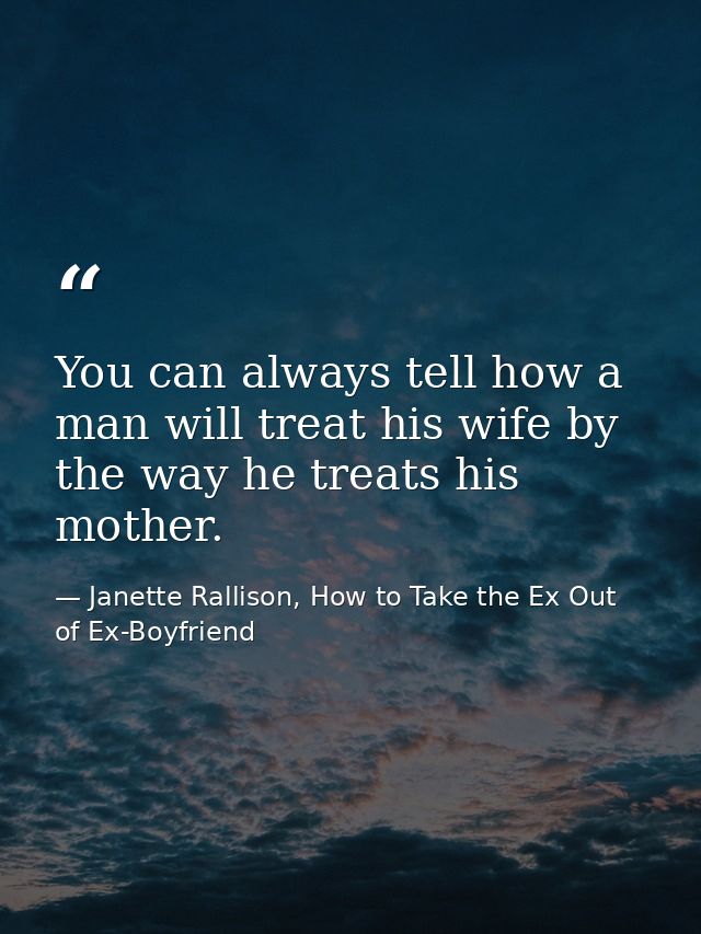 You can always tell how a man will treat his wife by the way he treats his mother. — Janette Rallison, How to Take the Ex Out of Ex-Boyfriend