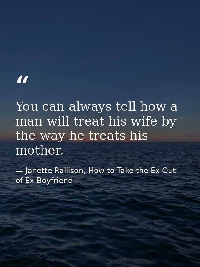 You can always tell how a man will treat his wife by the way he treats his mother. — Janette Rallison, How to Take the Ex Out of Ex-Boyfriend