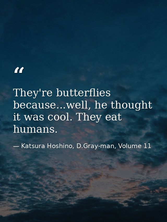 They're butterflies because...well, he thought it was cool. They eat humans. — Katsura Hoshino, D.Gray-man, Volume 11