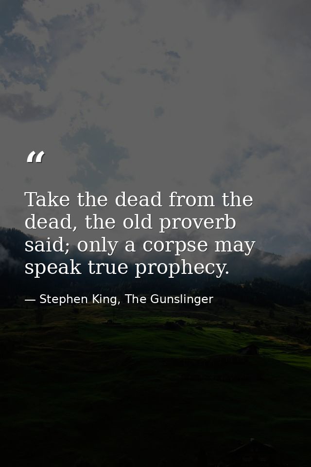 Take the dead from the dead, the old proverb said; only a corpse may speak true prophecy. — Stephen King, The Gunslinger