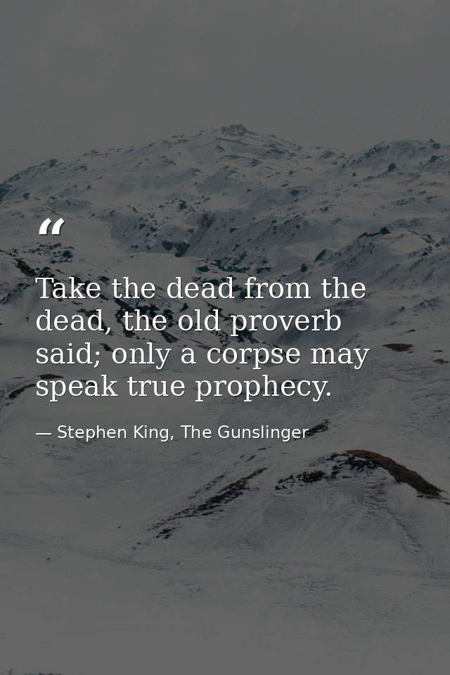 Take the dead from the dead, the old proverb said; only a corpse may speak true prophecy. — Stephen King, The Gunslinger