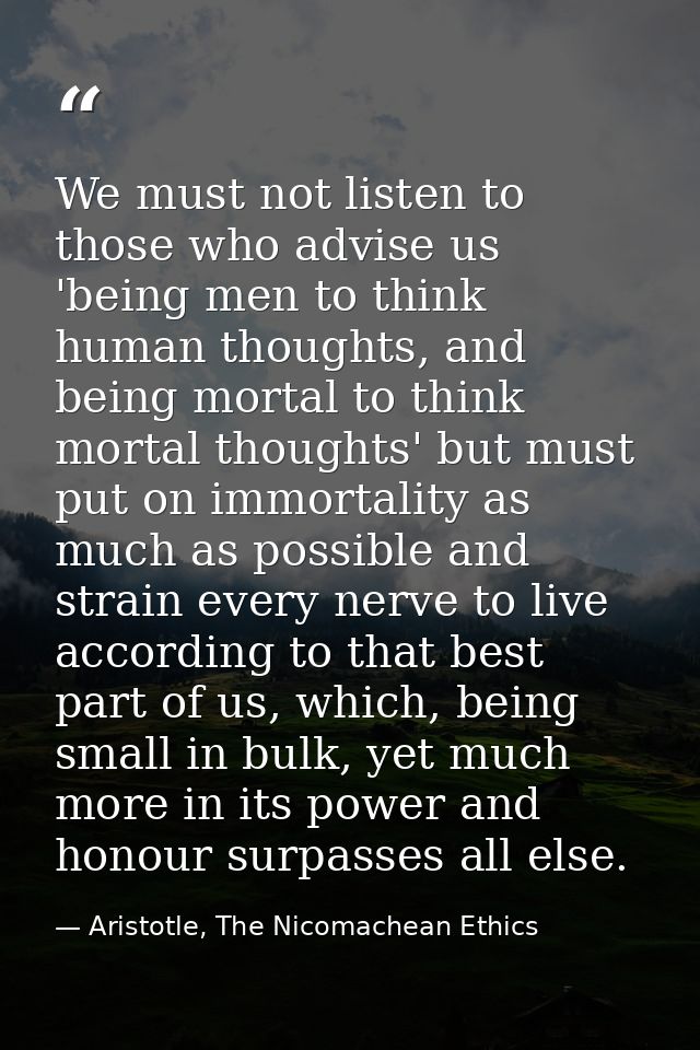 We must not listen to those who advise us 'being men to think human thoughts, and being mortal to think mortal thoughts' — Aristotle, The Nicomachean Ethics