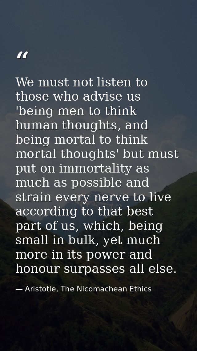 We must not listen to those who advise us 'being men to think human thoughts, and being mortal to think mortal thoughts' — Aristotle, The Nicomachean Ethics