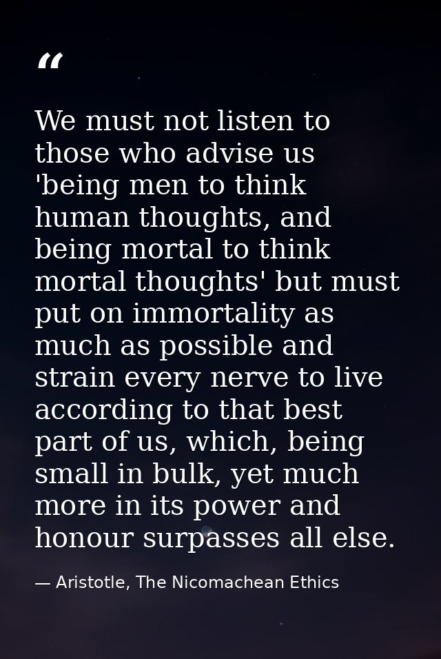 We must not listen to those who advise us 'being men to think human thoughts, and being mortal to think mortal thoughts' — Aristotle, The Nicomachean Ethics