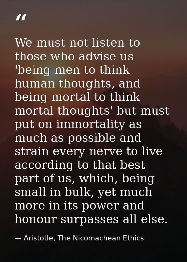 We must not listen to those who advise us 'being men to think human thoughts, and being mortal to think mortal thoughts' — Aristotle, The Nicomachean Ethics