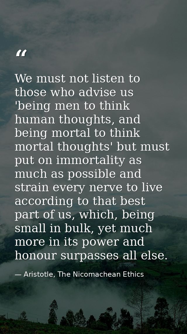 We must not listen to those who advise us 'being men to think human thoughts, and being mortal to think mortal thoughts' — Aristotle, The Nicomachean Ethics