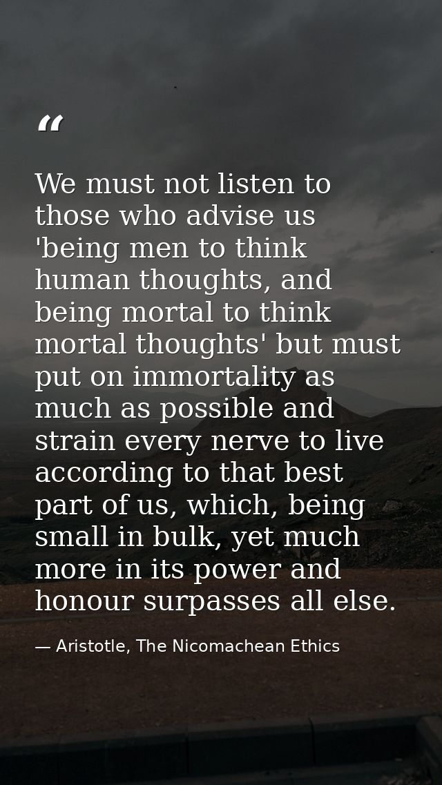 We must not listen to those who advise us 'being men to think human thoughts, and being mortal to think mortal thoughts' — Aristotle, The Nicomachean Ethics