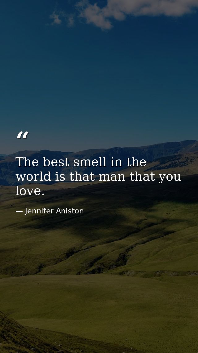The best smell in the world is that man that you love. — Jennifer Aniston