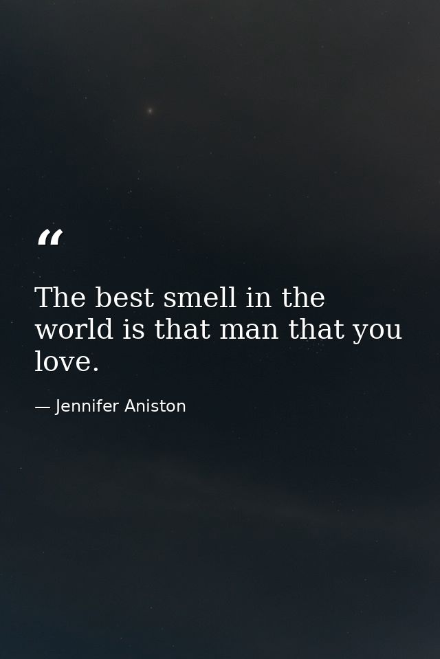 The best smell in the world is that man that you love. — Jennifer Aniston