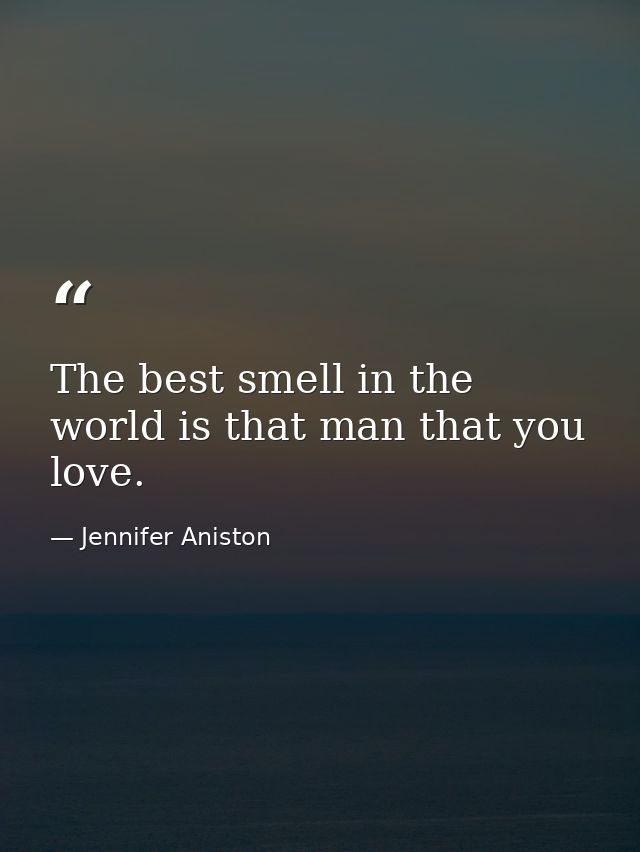 The best smell in the world is that man that you love. — Jennifer Aniston