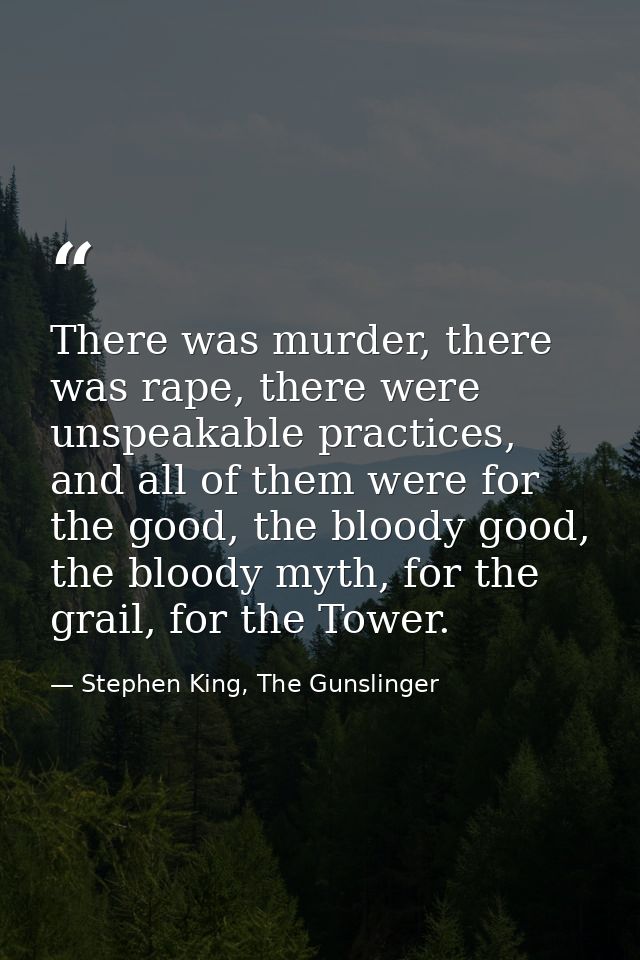 There was murder, there was rape, there were unspeakable practices, and all of them were for the good, the bloody good,  — Stephen King, The Gunslinger