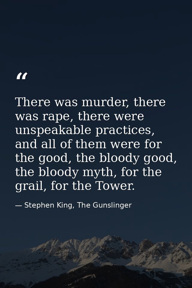 There was murder, there was rape, there were unspeakable practices, and all of them were for the good, the bloody good,  — Stephen King, The Gunslinger