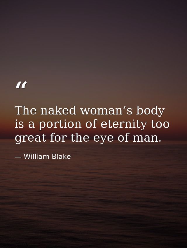 The naked woman’s body is a portion of eternity too great for the eye of man. — William Blake