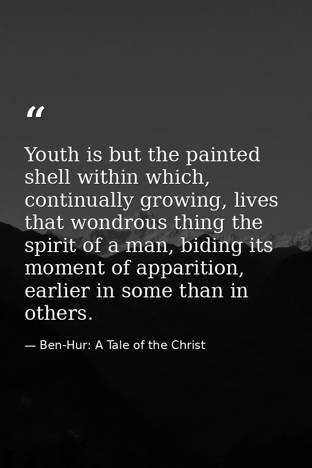 Youth is but the painted shell within which, continually growing, lives that wondrous thing the spirit of a man, biding  — Ben-Hur: A Tale of the Christ