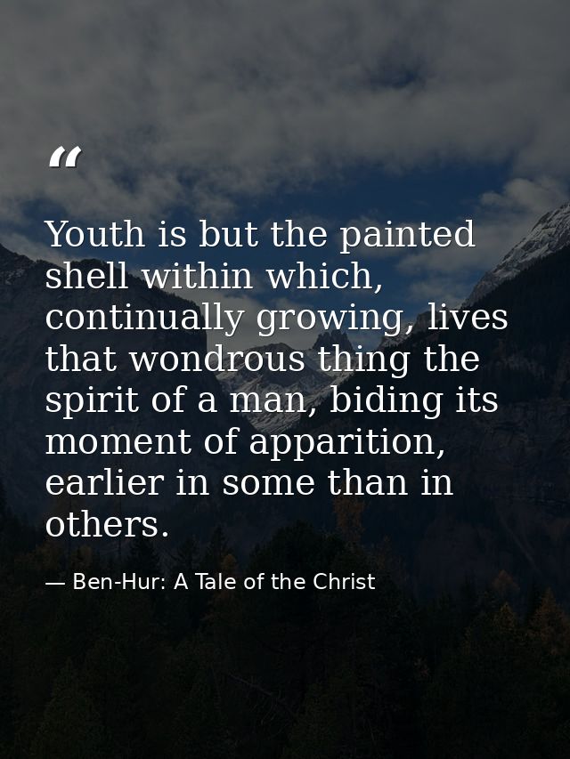 Youth is but the painted shell within which, continually growing, lives that wondrous thing the spirit of a man, biding  — Ben-Hur: A Tale of the Christ