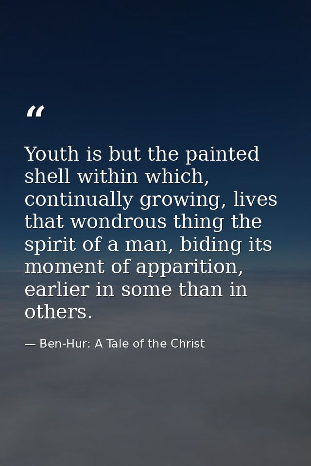 Youth is but the painted shell within which, continually growing, lives that wondrous thing the spirit of a man, biding  — Ben-Hur: A Tale of the Christ