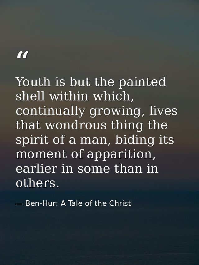 Youth is but the painted shell within which, continually growing, lives that wondrous thing the spirit of a man, biding  — Ben-Hur: A Tale of the Christ