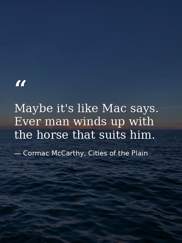 Maybe it's like Mac says. Ever man winds up with the horse that suits him. — Cormac McCarthy, Cities of the Plain