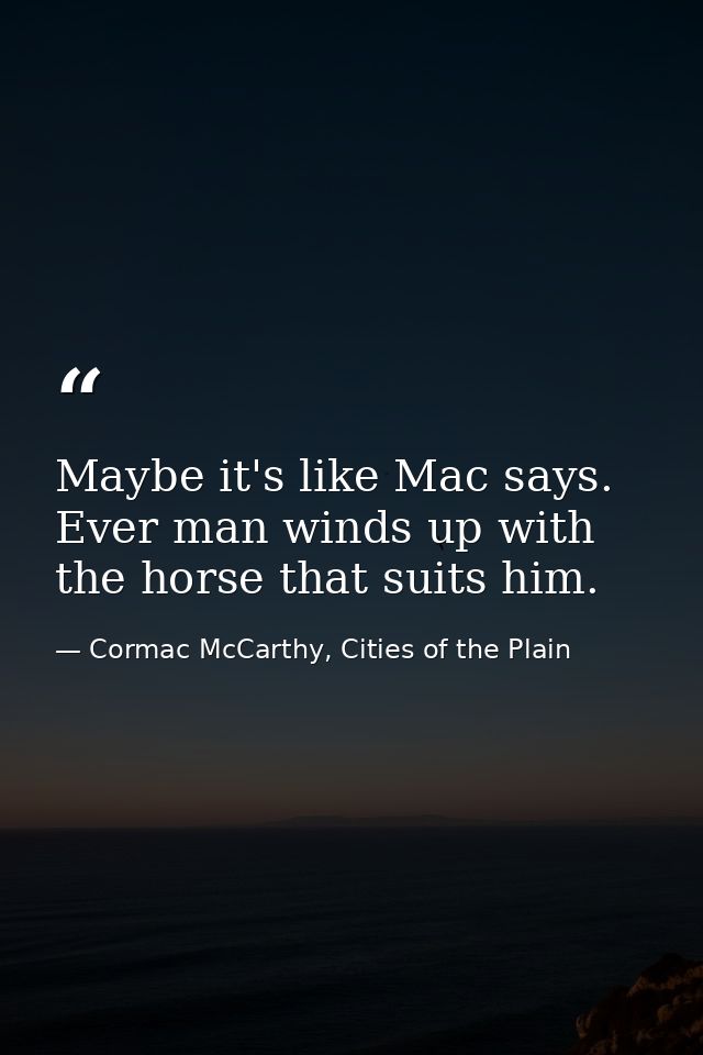 Maybe it's like Mac says. Ever man winds up with the horse that suits him. — Cormac McCarthy, Cities of the Plain
