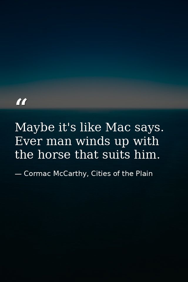 Maybe it's like Mac says. Ever man winds up with the horse that suits him. — Cormac McCarthy, Cities of the Plain