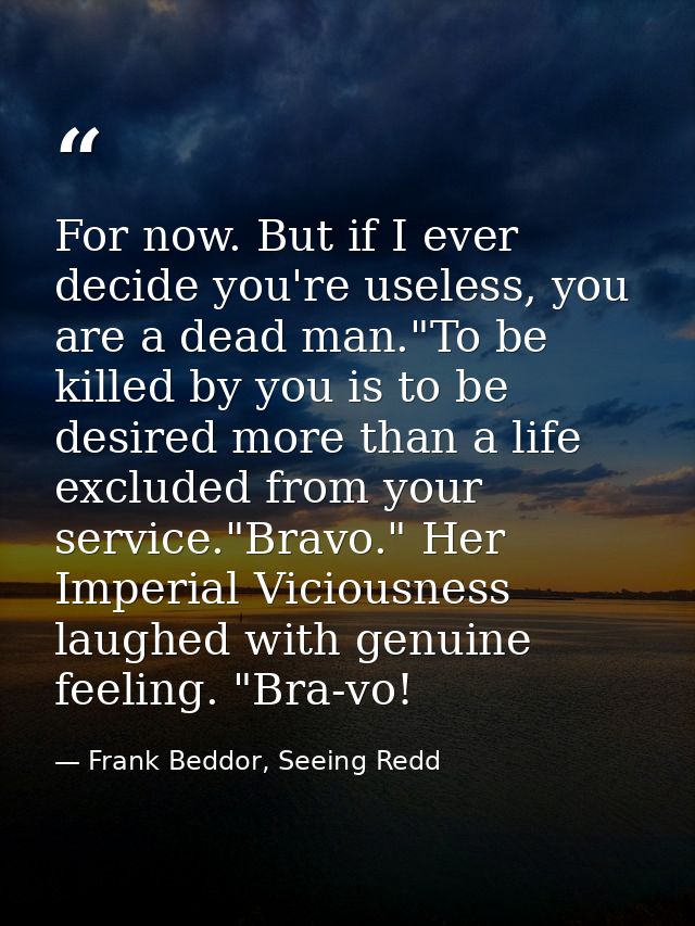 For now. But if I ever decide you're useless, you are a dead man."To be killed by you is to be desired more than a life  — Frank Beddor, Seeing Redd
