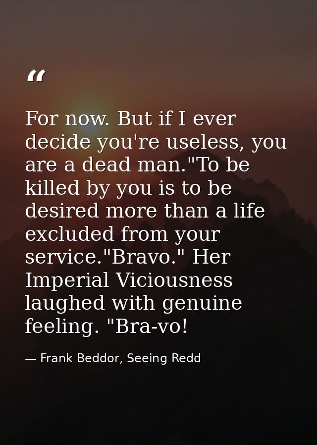 For now. But if I ever decide you're useless, you are a dead man."To be killed by you is to be desired more than a life  — Frank Beddor, Seeing Redd