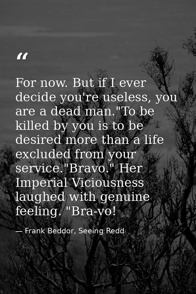 For now. But if I ever decide you're useless, you are a dead man."To be killed by you is to be desired more than a life  — Frank Beddor, Seeing Redd
