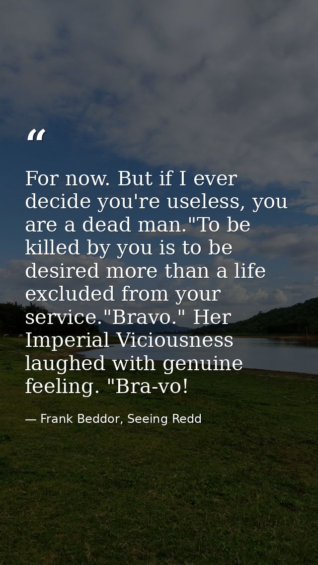 For now. But if I ever decide you're useless, you are a dead man."To be killed by you is to be desired more than a life  — Frank Beddor, Seeing Redd