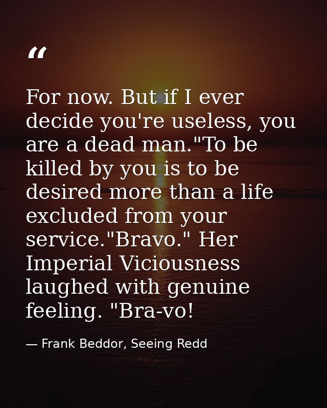 For now. But if I ever decide you're useless, you are a dead man."To be killed by you is to be desired more than a life  — Frank Beddor, Seeing Redd