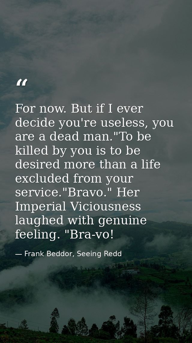 For now. But if I ever decide you're useless, you are a dead man."To be killed by you is to be desired more than a life  — Frank Beddor, Seeing Redd
