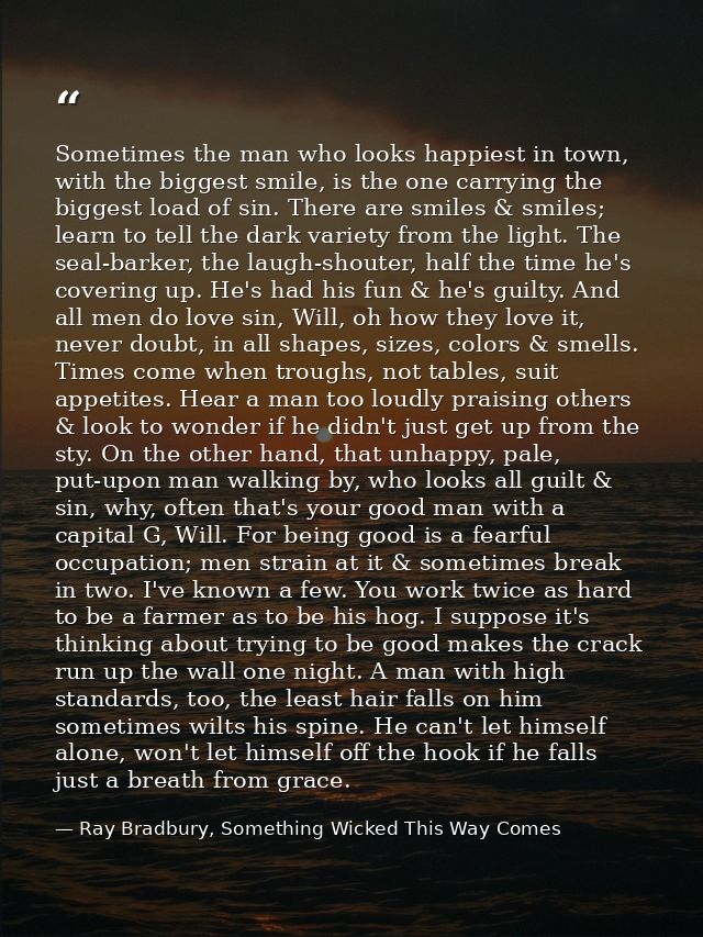 Sometimes the man who looks happiest in town, with the biggest smile, is the one carrying the biggest load of sin. There — Ray Bradbury, Something Wicked This Way Comes