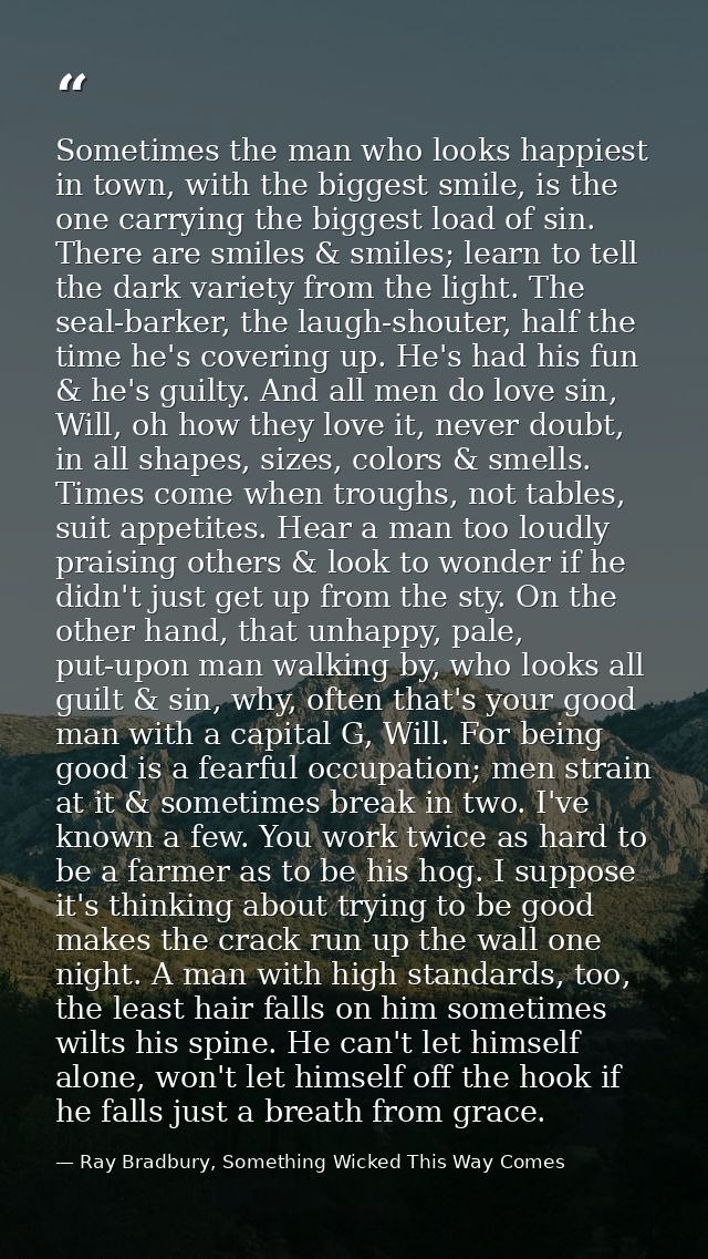 Sometimes the man who looks happiest in town, with the biggest smile, is the one carrying the biggest load of sin. There — Ray Bradbury, Something Wicked This Way Comes