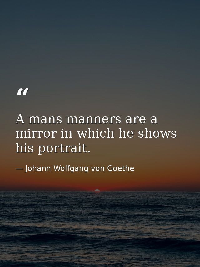 A mans manners are a mirror in which he shows his portrait. — Johann Wolfgang von Goethe