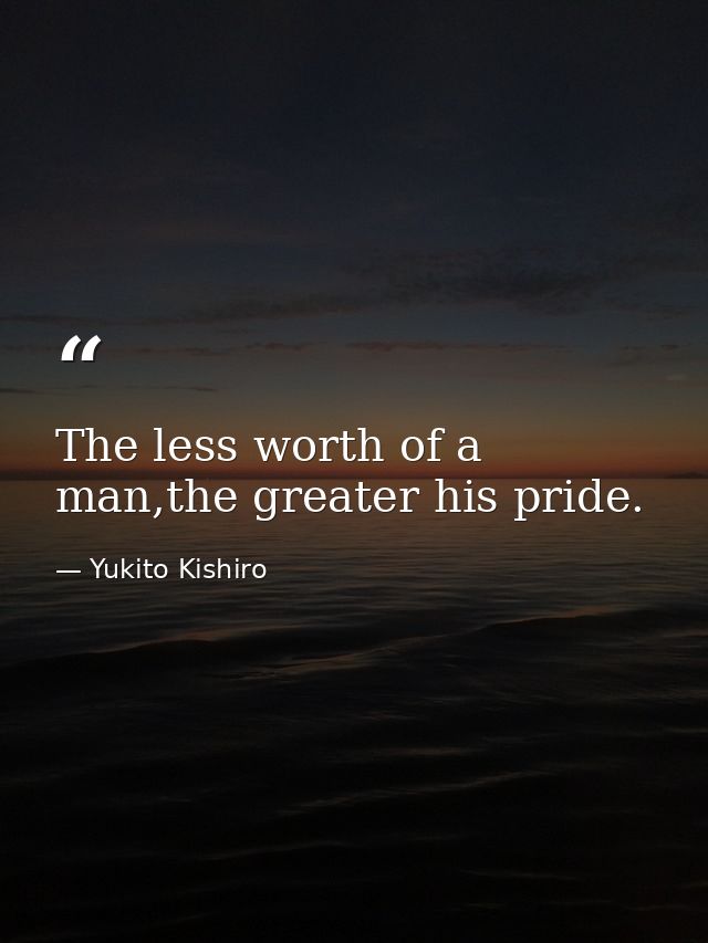 The less worth of a man,the greater his pride. — Yukito Kishiro