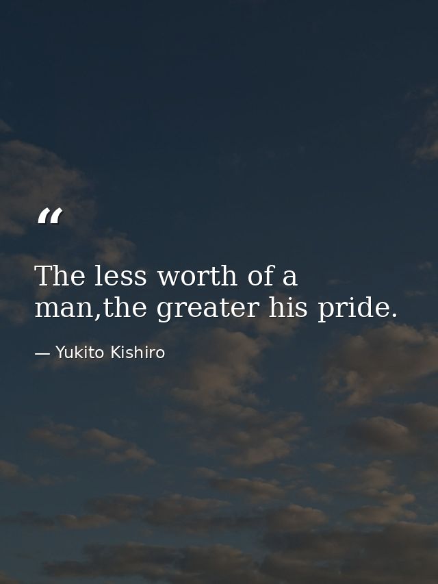 The less worth of a man,the greater his pride. — Yukito Kishiro